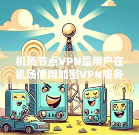 机场节点VPN是用户在机场使用加密VPN服务以获取重要资源或连接到外部网络的工具。以下是一个详细的步骤指南,帮助您在机场设置和使用机场节点VPN 机场节点VPN是用户在机场使用加密VPN服务以获取重要资源或连接到外部网络的工具。以下是一个详细的步骤指南,帮助您在机场设置和使用机场节点VPN