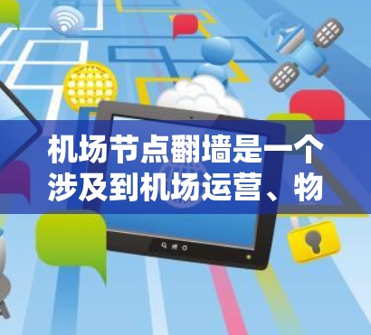 机场节点翻墙是一个涉及到机场运营、物理结构破坏以及旅客体验的问题。以下是一些可能的情况和影响 机场节点翻墙是一个涉及到机场运营、物理结构破坏以及旅客体验的问题。以下是一些可能的情况和影响