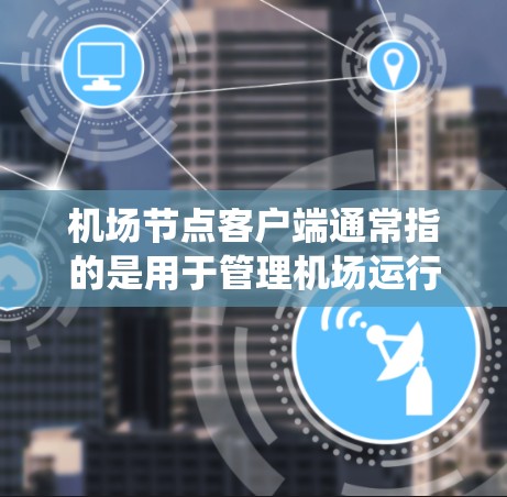 机场节点客户端通常指的是用于管理机场运行、调度航空任务和进行实时数据收集的客户端软件。这些客户端通常与机场调度系统、航空管理系统或其他机场相关应用集成在一起,共同为机场提供高效的信息管理和服务 机场节点客户端通常指的是用于管理机场运行、调度航空任务和进行实时数据收集的客户端软件。这些客户端通常与机场调度系统、航空管理系统或其他机场相关应用集成在一起,共同为机场提供高效的信息管理和服务