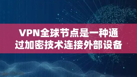 VPN全球节点是一种通过加密技术连接外部设备的技术,用于安全传输数据。它允许用户访问全球范围内的互联网设备,如服务器、服务器 farm 和 服务器等。以下是其主要功能和特点 VPN全球节点是一种通过加密技术连接外部设备的技术,用于安全传输数据。它允许用户访问全球范围内的互联网设备,如服务器、服务器 farm 和 服务器等。以下是其主要功能和特点