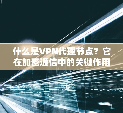 什么是VPN代理节点?它在加密通信中的关键作用 什么是VPN代理节点?它在加密通信中的关键作用