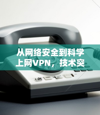 从网络安全到科学上网VPN,技术突破与未来展望 从网络安全到科学上网VPN,技术突破与未来展望