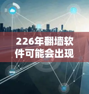 226年翻墙软件可能会出现以下新趋势和可能性 226年翻墙软件可能会出现以下新趋势和可能性