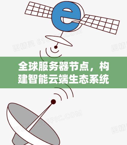 全球服务器节点,构建智能云端生态系统 全球服务器节点,构建智能云端生态系统