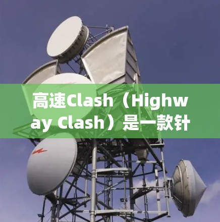 高速Clash(Highway Clash)是一款针对大游戏优化的节点,旨在提升游戏性能和用户体验。以下是关于高速Clash的详细介绍 高速Clash(Highway Clash)是一款针对大游戏优化的节点,旨在提升游戏性能和用户体验。以下是关于高速Clash的详细介绍