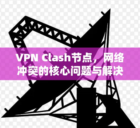 VPN Clash节点,网络冲突的核心问题与解决方案 VPN Clash节点,网络冲突的核心问题与解决方案
