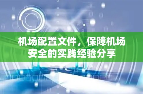 机场配置文件,保障机场安全的实践经验分享 机场配置文件,保障机场安全的实践经验分享