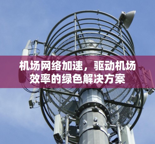 机场网络加速,驱动机场效率的绿色解决方案 机场网络加速,驱动机场效率的绿色解决方案