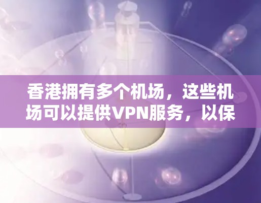 香港拥有多个机场,这些机场可以提供VPN服务,以保护用户的数据安全。以下是香港主要的机场及其相关的VPN服务信息 香港拥有多个机场,这些机场可以提供VPN服务,以保护用户的数据安全。以下是香港主要的机场及其相关的VPN服务信息