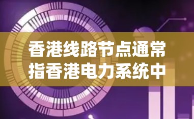 香港线路节点通常指香港电力系统中的关键节点或重要点,具体含义可能因上下文而有所不同。以下是一些可能与香港线路节点相关的信息 香港线路节点通常指香港电力系统中的关键节点或重要点,具体含义可能因上下文而有所不同。以下是一些可能与香港线路节点相关的信息