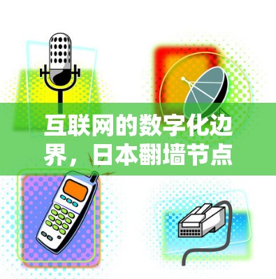 互联网的数字化边界,日本翻墙节点的双刃剑 互联网的数字化边界,日本翻墙节点的双刃剑