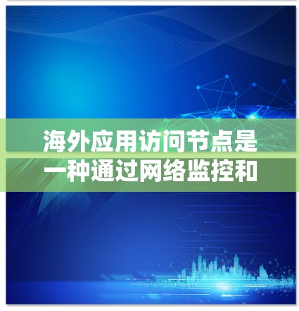 海外应用访问节点是一种通过网络监控和管理应用和服务器的工具,旨在提供实时监控、权限控制和稳定性管理功能。以下是对该概念的详细介绍 海外应用访问节点是一种通过网络监控和管理应用和服务器的工具,旨在提供实时监控、权限控制和稳定性管理功能。以下是对该概念的详细介绍