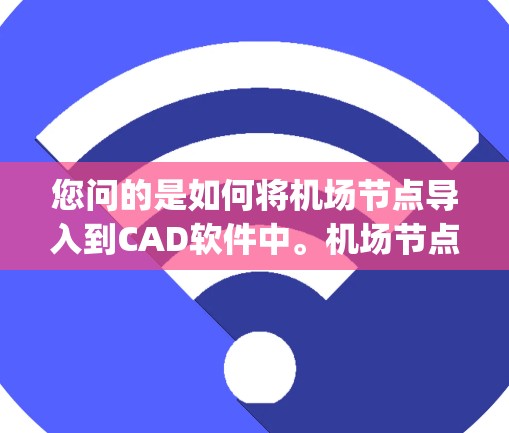 您问的是如何将机场节点导入到CAD软件中。机场节点通常是指机场设计中用于定位和管理机场坐标系的节点,这些节点可以用于创建坐标系、规划机场路线、进行 flight plan(飞行计划)等 您问的是如何将机场节点导入到CAD软件中。机场节点通常是指机场设计中用于定位和管理机场坐标系的节点,这些节点可以用于创建坐标系、规划机场路线、进行 flight plan(飞行计划)等