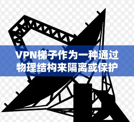 VPN梯子作为一种通过物理结构来隔离或保护VPN设备的技术,具有以下关键点 VPN梯子作为一种通过物理结构来隔离或保护VPN设备的技术,具有以下关键点