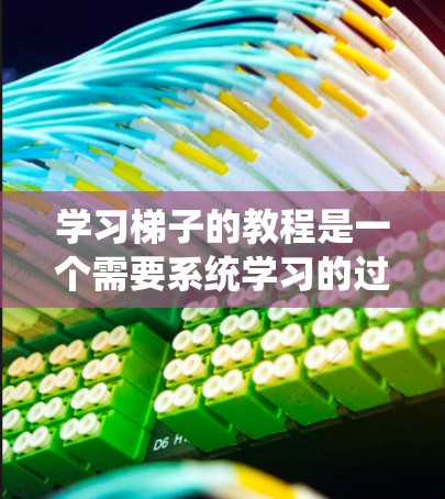 学习梯子的教程是一个需要系统学习的过程,以下是一步步的指南 学习梯子的教程是一个需要系统学习的过程,以下是一步步的指南