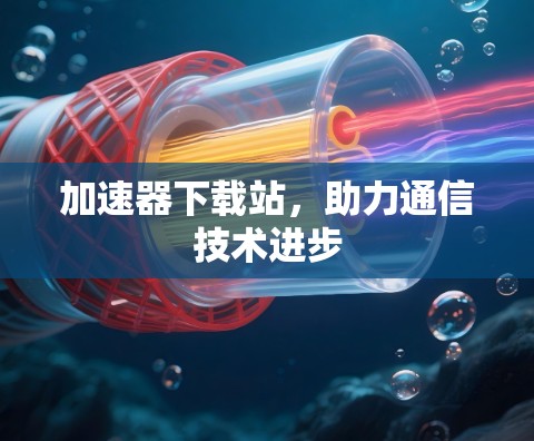 加速器下载站,助力通信技术进步 加速器下载站,助力通信技术进步