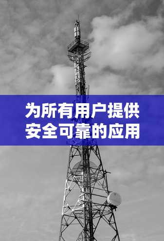 为所有用户提供安全可靠的应用程序下载 为所有用户提供安全可靠的应用程序下载