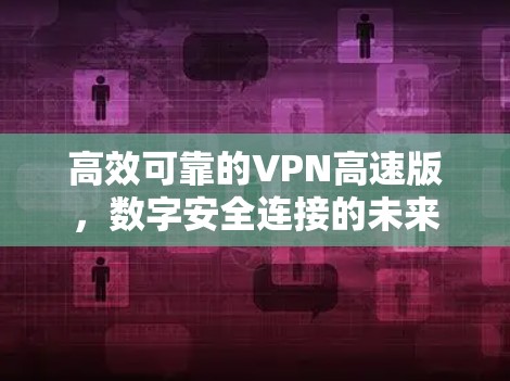 高效可靠的VPN高速版,数字安全连接的未来 高效可靠的VPN高速版,数字安全连接的未来