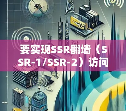 要实现SSR翻墙（SSR-1/SSR-2）访问翻墙网站，您可以按照以下步骤进行操作