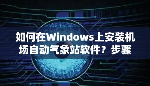 如何在Windows上安装机场自动气象站软件?步骤解析及常见问题解答 如何在Windows上安装机场自动气象站软件?步骤解析及常见问题解答