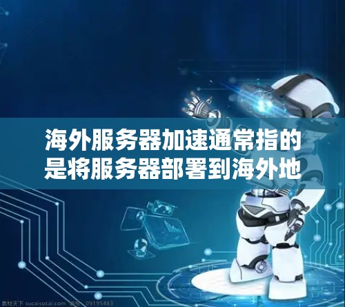 海外服务器加速通常指的是将服务器部署到海外地区的服务器后,希望通过加速技术提升服务器的性能或连接速度。这种情况可能发生在以下情况下 海外服务器加速通常指的是将服务器部署到海外地区的服务器后,希望通过加速技术提升服务器的性能或连接速度。这种情况可能发生在以下情况下