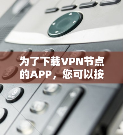 为了下载VPN节点的APP,您可以按照以下步骤进行 为了下载VPN节点的APP,您可以按照以下步骤进行