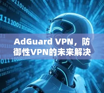 AdGuard VPN，防御性VPN的未来解决方案