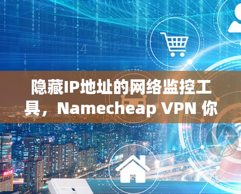 隐藏IP地址的网络监控工具,Namecheap VPN 你的全网监控工具 隐藏IP地址的网络监控工具,Namecheap VPN 你的全网监控工具