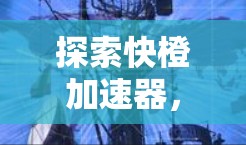 探索快橙加速器,数据传输的革命性突破 探索快橙加速器,数据传输的革命性突破