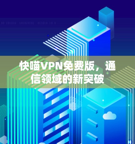 快喵VPN免费版,通信领域的新突破 快喵VPN免费版,通信领域的新突破