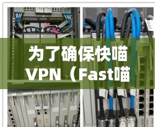 为了确保快喵VPN(Fast喵VPN)的稳定运行,可以按照以下步骤进行 为了确保快喵VPN(Fast喵VPN)的稳定运行,可以按照以下步骤进行