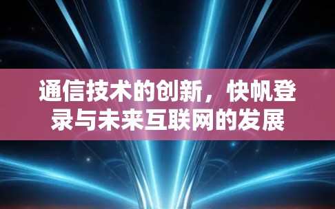 通信技术的创新,快帆登录与未来互联网的发展 通信技术的创新,快帆登录与未来互联网的发展