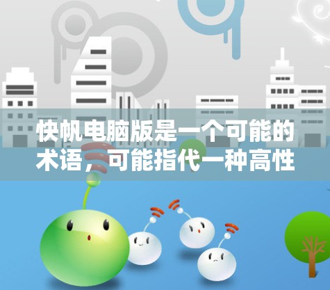 快帆电脑版是一个可能的术语,可能指代一种高性能的电脑,结合了帆和帆船的概念。具体含义可能包括 快帆电脑版是一个可能的术语,可能指代一种高性能的电脑,结合了帆和帆船的概念。具体含义可能包括