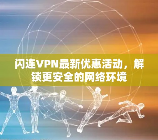 闪连VPN最新优惠活动,解锁更安全的网络环境 闪连VPN最新优惠活动,解锁更安全的网络环境