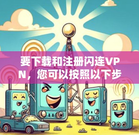 要下载和注册闪连VPN，您可以按照以下步骤操作