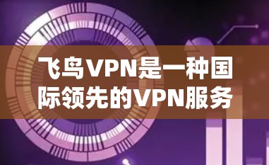 飞鸟VPN是一种国际领先的VPN服务，允许用户在没有网络的情况下访问互联网。以下是下载飞鸟VPN客户端的基本步骤