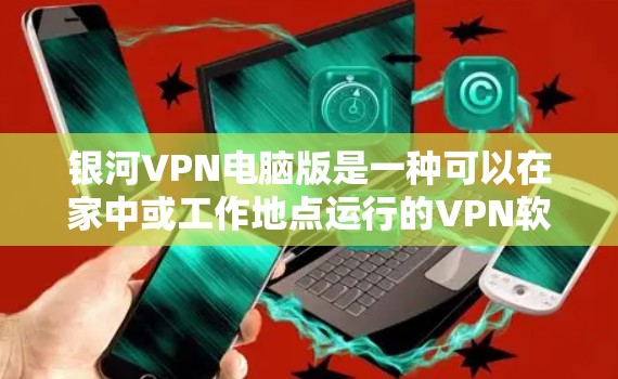 银河VPN电脑版是一种可以在家中或工作地点运行的VPN软件,专为电脑设备设计。以下是关于银河VPN电脑版的一些关键信息 银河VPN电脑版是一种可以在家中或工作地点运行的VPN软件,专为电脑设备设计。以下是关于银河VPN电脑版的一些关键信息