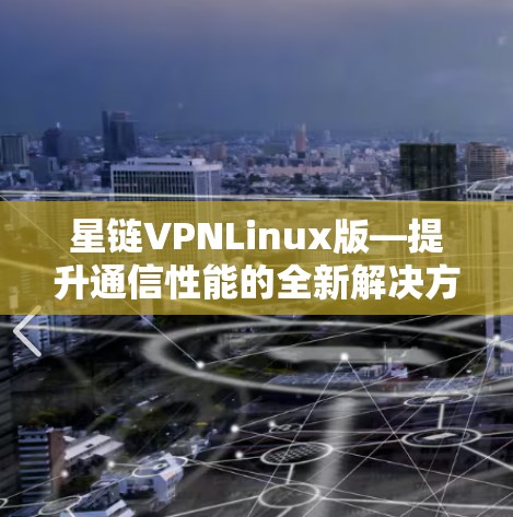 星链VPNLinux版—提升通信性能的全新解决方案 星链VPNLinux版—提升通信性能的全新解决方案