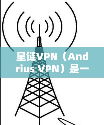 星链VPN(Andrius VPN)是一家由Andrius网于23年推出的一款基于Andrius.net的网络服务,主要提供VPN功能。以下是关于星链VPN的一些信息 星链VPN(Andrius VPN)是一家由Andrius网于23年推出的一款基于Andrius.net的网络服务,主要提供VPN功能。以下是关于星链VPN的一些信息