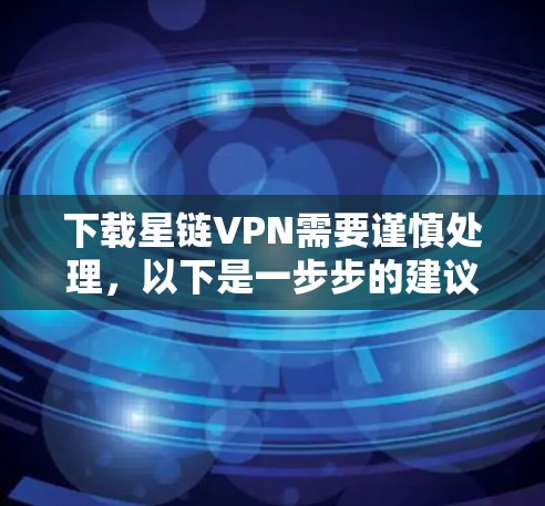 下载星链VPN需要谨慎处理，以下是一步步的建议