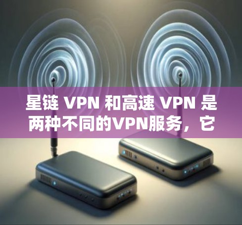 星链 VPN 和高速 VPN 是两种不同的VPN服务,它们有不同的特点和应用场景。以下是对这两种服务的详细介绍 星链 VPN 和高速 VPN 是两种不同的VPN服务,它们有不同的特点和应用场景。以下是对这两种服务的详细介绍