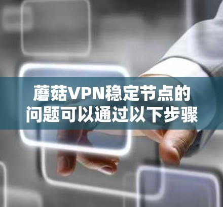 蘑菇VPN稳定节点的问题可以通过以下步骤进行排查和解决 蘑菇VPN稳定节点的问题可以通过以下步骤进行排查和解决