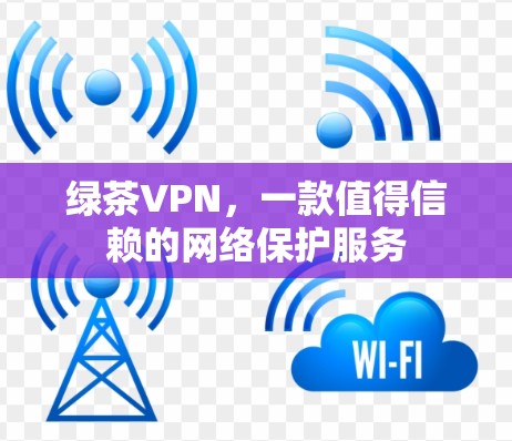 绿茶VPN,一款值得信赖的网络保护服务 绿茶VPN,一款值得信赖的网络保护服务
