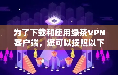 为了下载和使用绿茶VPN客户端,您可以按照以下步骤进行 为了下载和使用绿茶VPN客户端,您可以按照以下步骤进行