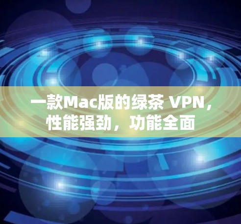 一款Mac版的绿茶 VPN,性能强劲,功能全面 一款Mac版的绿茶 VPN,性能强劲,功能全面