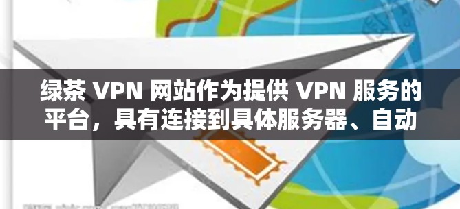 绿茶 VPN 网站作为提供 VPN 服务的平台，具有连接到具体服务器、自动登录等功能，适合需要多设备或多平台访问的用户。以下是基于上述思考的分步建议