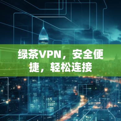 绿茶VPN，安全便捷，轻松连接