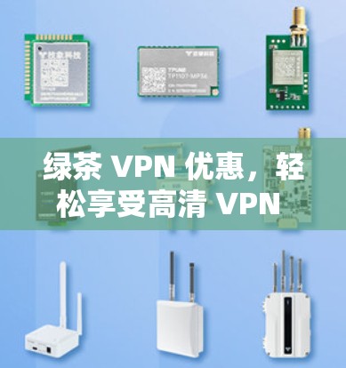 绿茶 VPN 优惠，轻松享受高清 VPN 带来更优质的网络体验