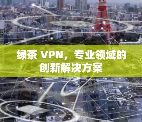 绿茶 VPN,专业领域的创新解决方案 绿茶 VPN,专业领域的创新解决方案
