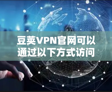 豆荚VPN官网可以通过以下方式访问 豆荚VPN官网可以通过以下方式访问
